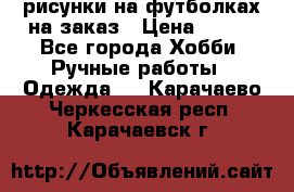 рисунки на футболках на заказ › Цена ­ 600 - Все города Хобби. Ручные работы » Одежда   . Карачаево-Черкесская респ.,Карачаевск г.